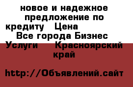 новое и надежное предложение по кредиту › Цена ­ 1 000 000 - Все города Бизнес » Услуги   . Красноярский край